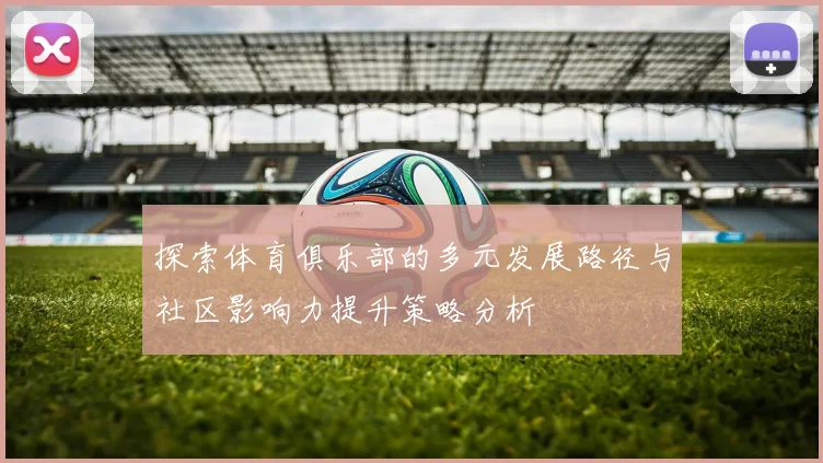 探索体育俱乐部的多元发展路径与社区影响力提升策略分析