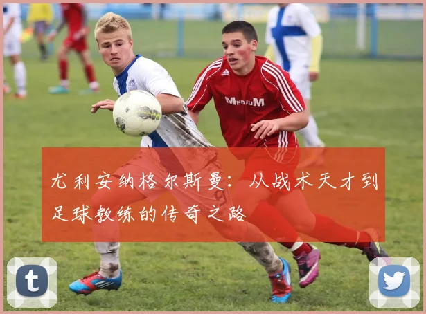 尤利安纳格尔斯曼：从战术天才到足球教练的传奇之路
