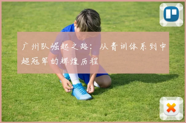 广州队崛起之路：从青训体系到中超冠军的辉煌历程