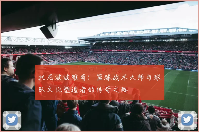 托尼波波维奇：篮球战术大师与球队文化塑造者的传奇之路