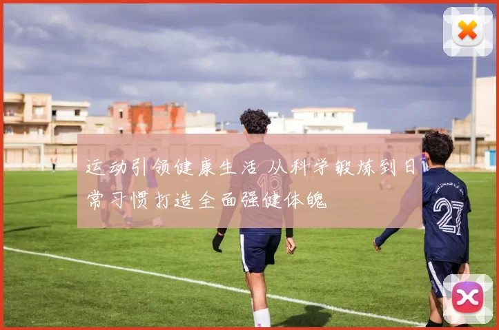 运动引领健康生活 从科学锻炼到日常习惯打造全面强健体魄