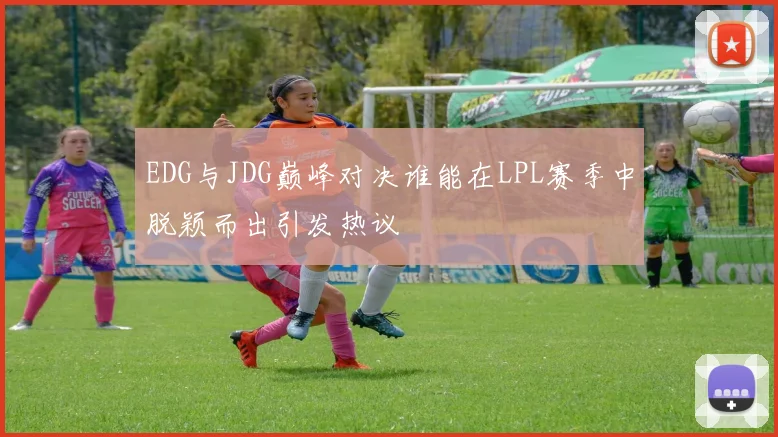 EDG与JDG巅峰对决谁能在LPL赛季中脱颖而出引发热议