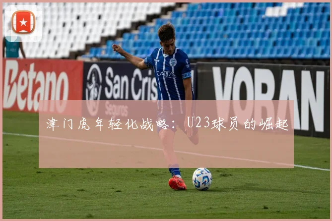 津门虎年轻化战略：U23球员的崛起