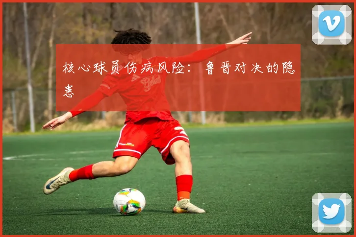 核心球员伤病风险：鲁晋对决的隐患