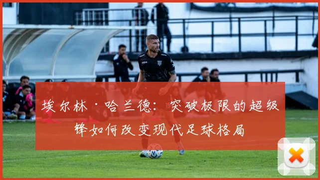 埃尔林·哈兰德：突破极限的超级前锋如何改变现代足球格局