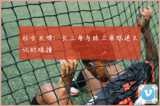 社会共鸣：长三角与珠三角球迷文化的碰撞