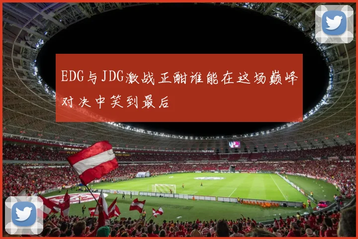 EDG与JDG激战正酣谁能在这场巅峰对决中笑到最后