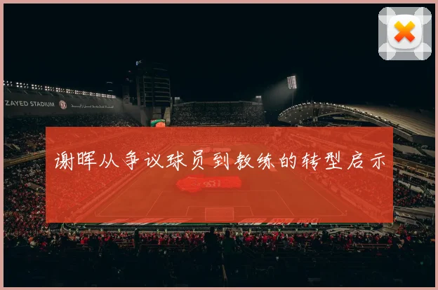 谢晖从争议球员到教练的转型启示