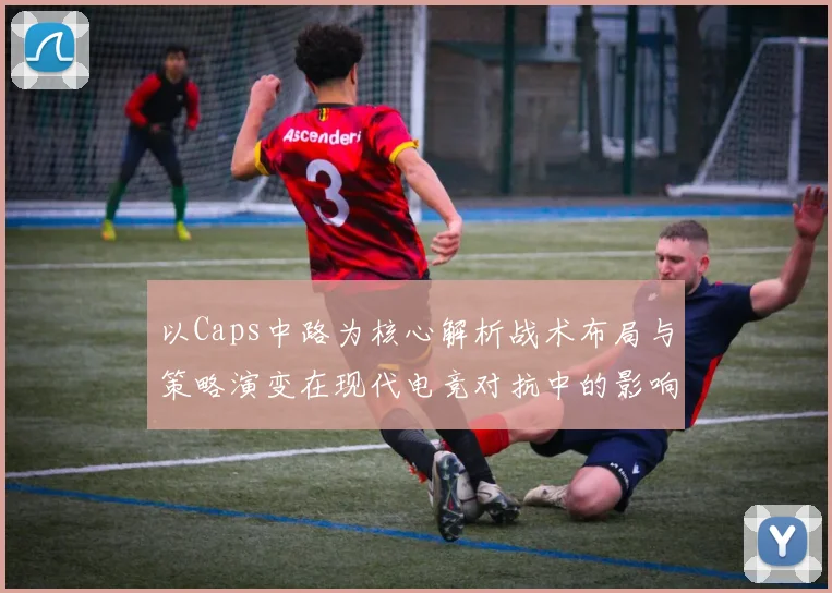 以Caps中路为核心解析战术布局与策略演变在现代电竞对抗中的影响与作用