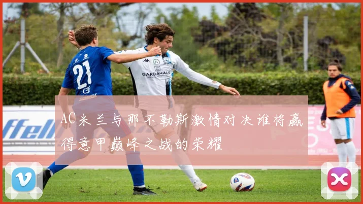 AC米兰与那不勒斯激情对决谁将赢得意甲巅峰之战的荣耀