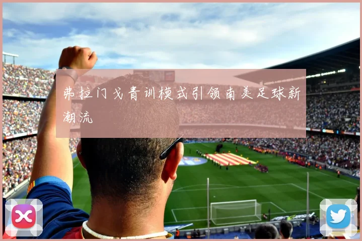 弗拉门戈青训模式引领南美足球新潮流
