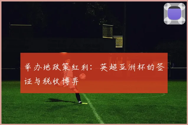 举办地政策红利：英超亚洲杯的签证与税收博弈