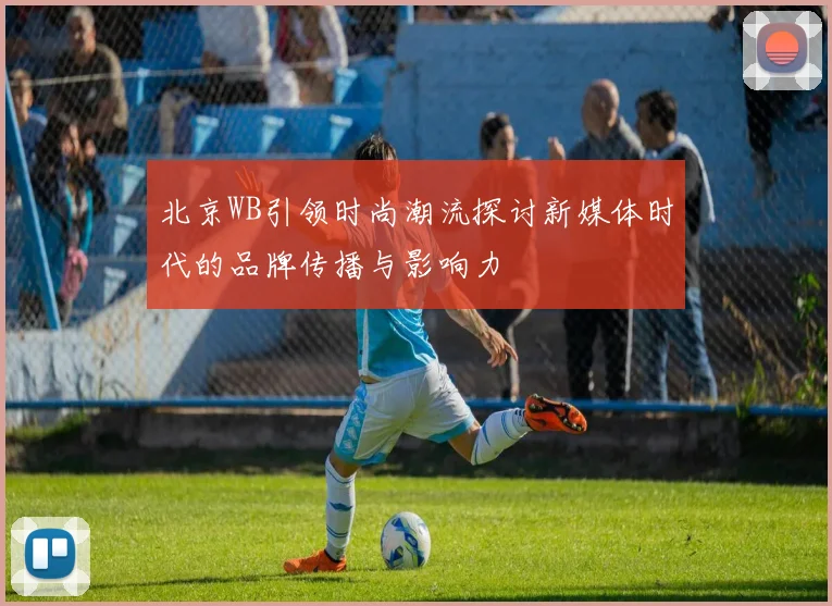 北京WB引领时尚潮流探讨新媒体时代的品牌传播与影响力