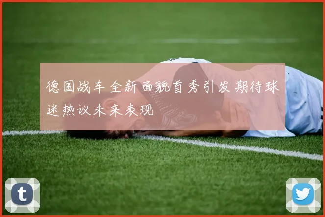 德国战车全新面貌首秀引发期待球迷热议未来表现