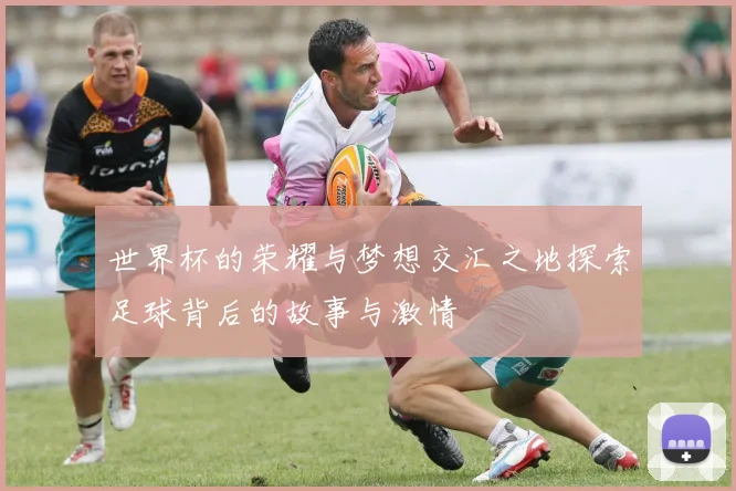 世界杯的荣耀与梦想交汇之地探索足球背后的故事与激情