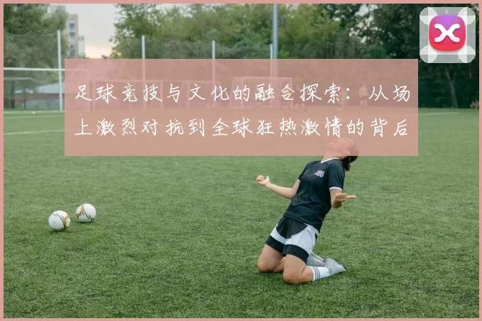足球竞技与文化的融合探索：从场上激烈对抗到全球狂热激情的背后